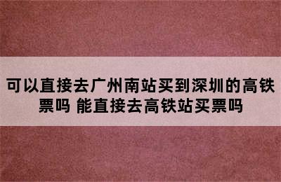 可以直接去广州南站买到深圳的高铁票吗 能直接去高铁站买票吗